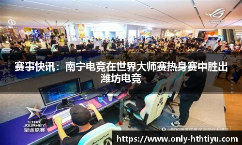 赛事快讯：南宁电竞在世界大师赛热身赛中胜出潍坊电竞